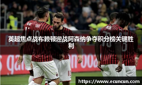 英超焦点战布赖顿迎战阿森纳争夺积分榜关键胜利